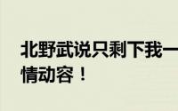 北野武说只剩下我一个人了 为惺惺相惜的友情动容！
