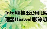 Intel将推出沿用旧架构的CeleronG1630处理器Haswell版等明年