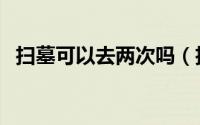扫墓可以去两次吗（扫墓可不可以去两次）
