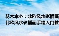 花木本心：北欧风水彩插画手绘入门教程（关于花木本心：北欧风水彩插画手绘入门教程的简介）