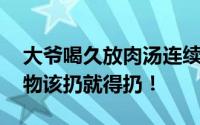大爷喝久放肉汤连续腹泻引发脑梗死 变质食物该扔就得扔！