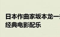 日本作曲家坂本龙一去世 享年71岁 曾为多部经典电影配乐