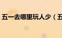 五一去哪里玩人少（五一好玩人又少的地方）