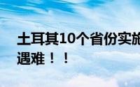 土耳其10个省份实施国家紧急状态 超7千人遇难！！