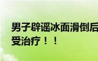 男子辟谣冰面滑倒后脑勺着地去世 目前正接受治疗！！