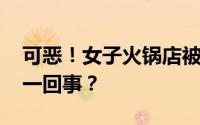可恶！女子火锅店被醉酒男子骚扰 到底怎么一回事？