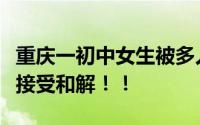重庆一初中女生被多人掌掴欺凌！家长：绝不接受和解！！