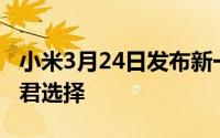 小米3月24日发布新一代小米电视有大有小任君选择