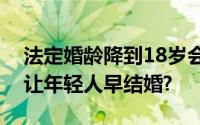 法定婚龄降到18岁会提升初婚率吗？真的能让年轻人早结婚?