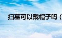 扫墓可以戴帽子吗（扫墓能不能戴帽子）