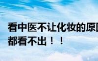 看中医不让化妆的原因找到了！一化妆什么病都看不出！！