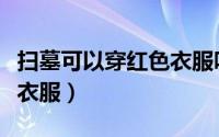 扫墓可以穿红色衣服吗（扫墓是否可以穿红色衣服）