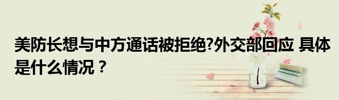 美防长想与中方通话被拒绝?外交部回应 具体是什么情况？