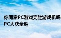 你同意PC游戏完胜游戏机吗升级电脑性能无限畅玩硬派游戏PC大获全胜