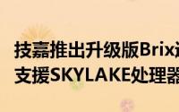 技嘉推出升级版Brix迷你电脑採用铝合金外壳支援SKYLAKE处理器