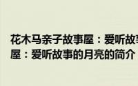 花木马亲子故事屋：爱听故事的月亮（关于花木马亲子故事屋：爱听故事的月亮的简介）