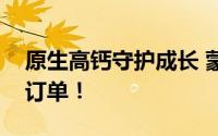 原生高钙守护成长 蒙牛学生奶高钙新品加入订单！