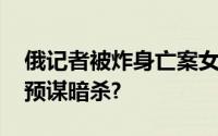 俄记者被炸身亡案女嫌犯已落网 仇杀还是有预谋暗杀?