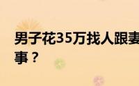 男子花35万找人跟妻子假结婚 到底是怎么回事？