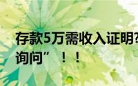 存款5万需收入证明?银行回应来了 系“正常询问”！！