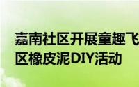 嘉南社区开展童趣飞扬 欢乐周末——嘉南社区橡皮泥DIY活动