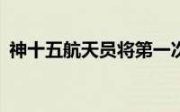 神十五航天员将第一次出舱 已在太空70天！