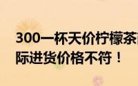 300一杯天价柠檬茶商家被罚20万 原料与实际进货价格不符！