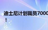 迪士尼计划裁员7000人 约占全球员工的3%！！
