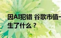 因AI犯错 谷歌市值一夜蒸发7172亿 到底发生了什么？