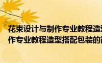 花束设计与制作专业教程造型搭配包装（关于花束设计与制作专业教程造型搭配包装的简介）