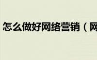 怎么做好网络营销（网络营销如何才能做好）