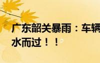 广东韶关暴雨：车辆涉水如行船 部分车辆涉水而过！！