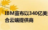 IBM宣布以340亿美元收购RedHat组合成混合云端提供商