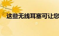 这些无线耳塞可让您舒适而时尚地听音乐