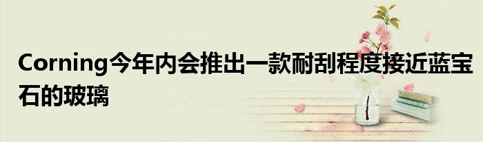 Corning今年内会推出一款耐刮程度接近蓝宝石的玻璃