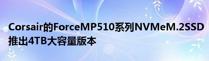 Corsair的ForceMP510系列NVMeM.2SSD推出4TB大容量版本
