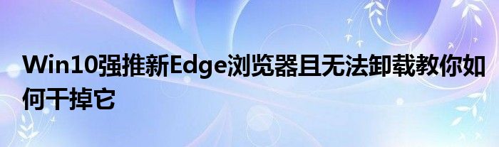 Win10强推新Edge浏览器且无法卸载教你如何干掉它
