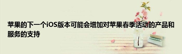 苹果的下一个iOS版本可能会增加对苹果春季活动的产品和服务的支持