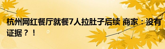 杭州网红餐厅就餐7人拉肚子后续 商家：没有证据？！