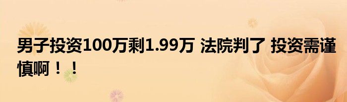 男子投资100万剩1.99万 法院判了 投资需谨慎啊！！