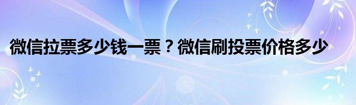 微信拉票多少钱一票？微信刷投票价格多少