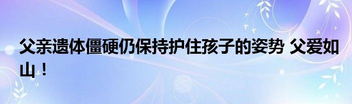 父亲遗体僵硬仍保持护住孩子的姿势 父爱如山！