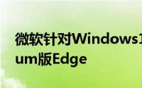 微软针对Windows10用户全面推送Chromium版Edge