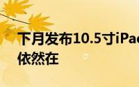 下月发布10.5寸iPadPro外形曝光Home键依然在