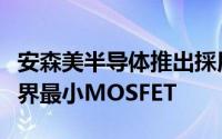 安森美半导体推出採用极紧凑低厚度封装的业界最小MOSFET