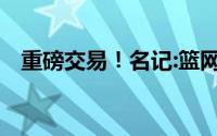 重磅交易！名记:篮网将杜兰特交易至太阳