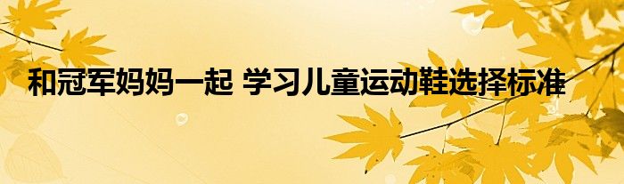 和冠军妈妈一起 学习儿童运动鞋选择标准