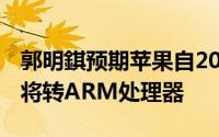 郭明錤预期苹果自2021年起18个月所有Mac将转ARM处理器
