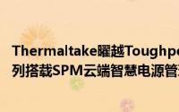 Thermaltake曜越ToughpowerDPSG云端智慧电源全系列搭载SPM云端智慧电源管理平台SmartPowerManage...