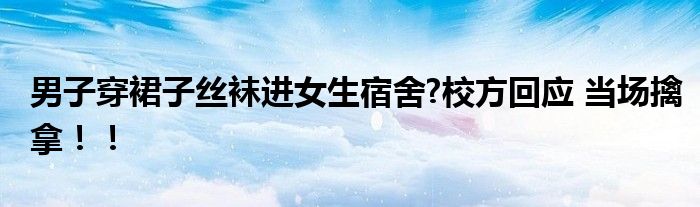 男子穿裙子丝袜进女生宿舍?校方回应 当场擒拿！！